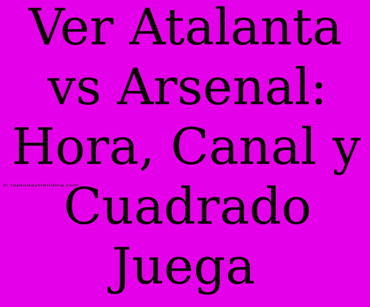 Ver Atalanta Vs Arsenal: Hora, Canal Y Cuadrado Juega