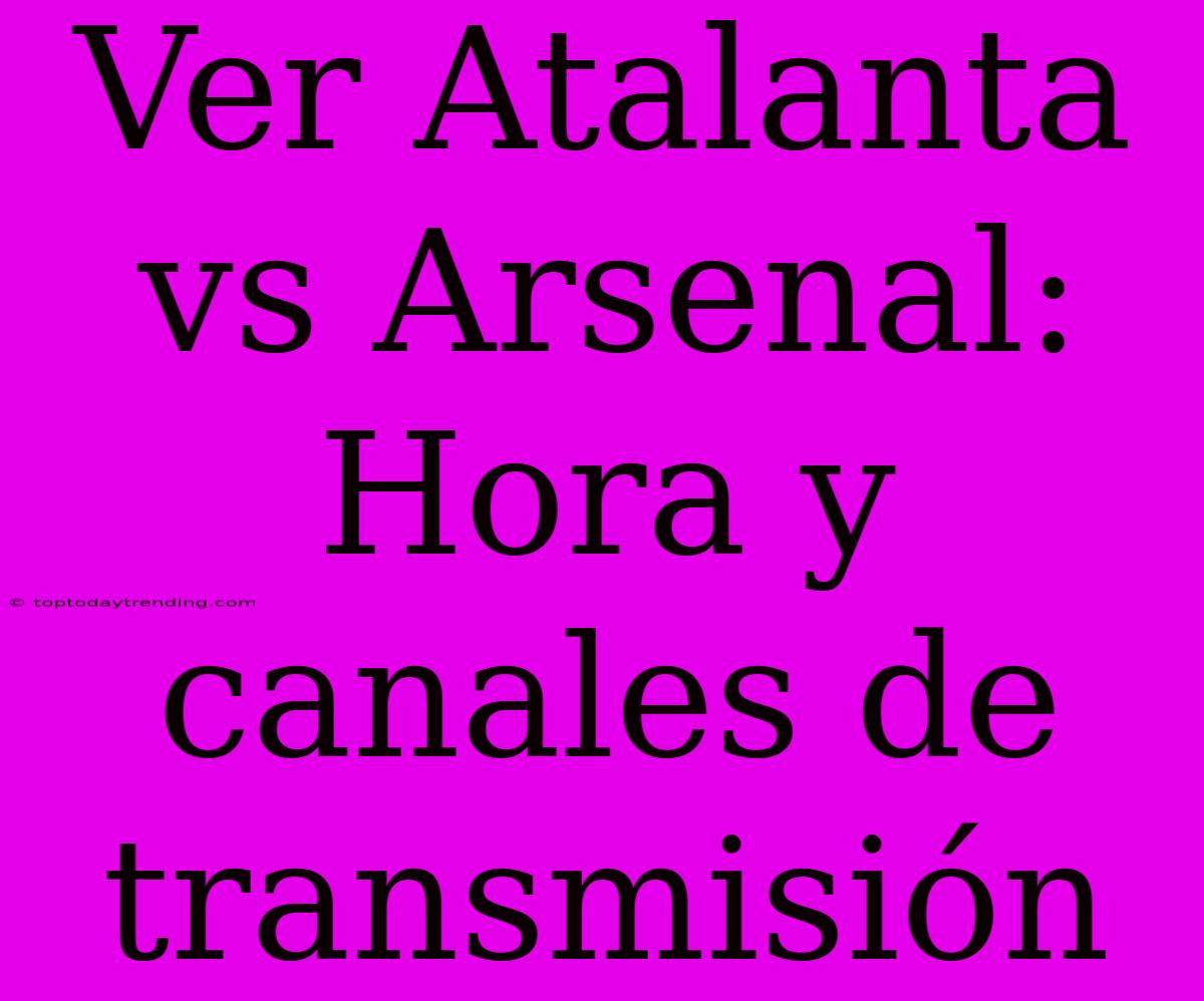 Ver Atalanta Vs Arsenal: Hora Y Canales De Transmisión