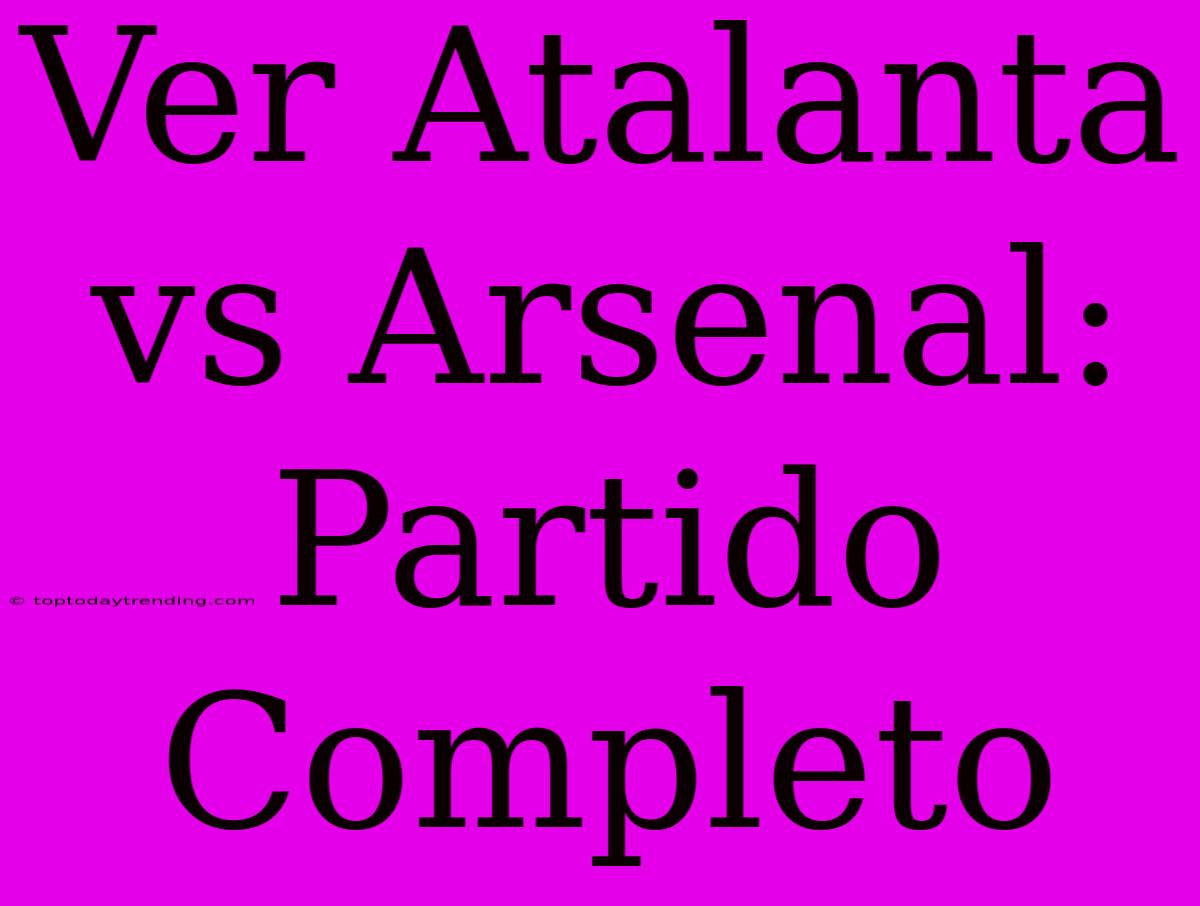 Ver Atalanta Vs Arsenal: Partido Completo