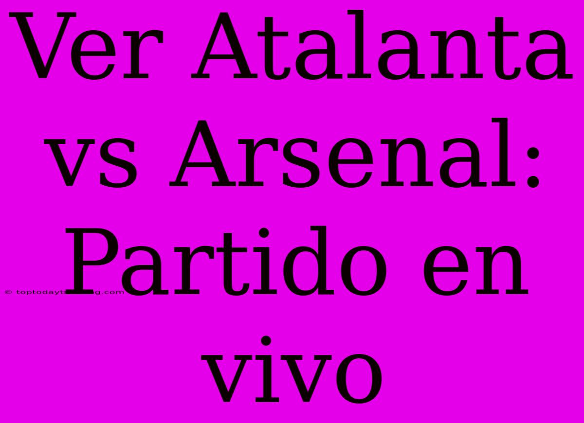 Ver Atalanta Vs Arsenal: Partido En Vivo