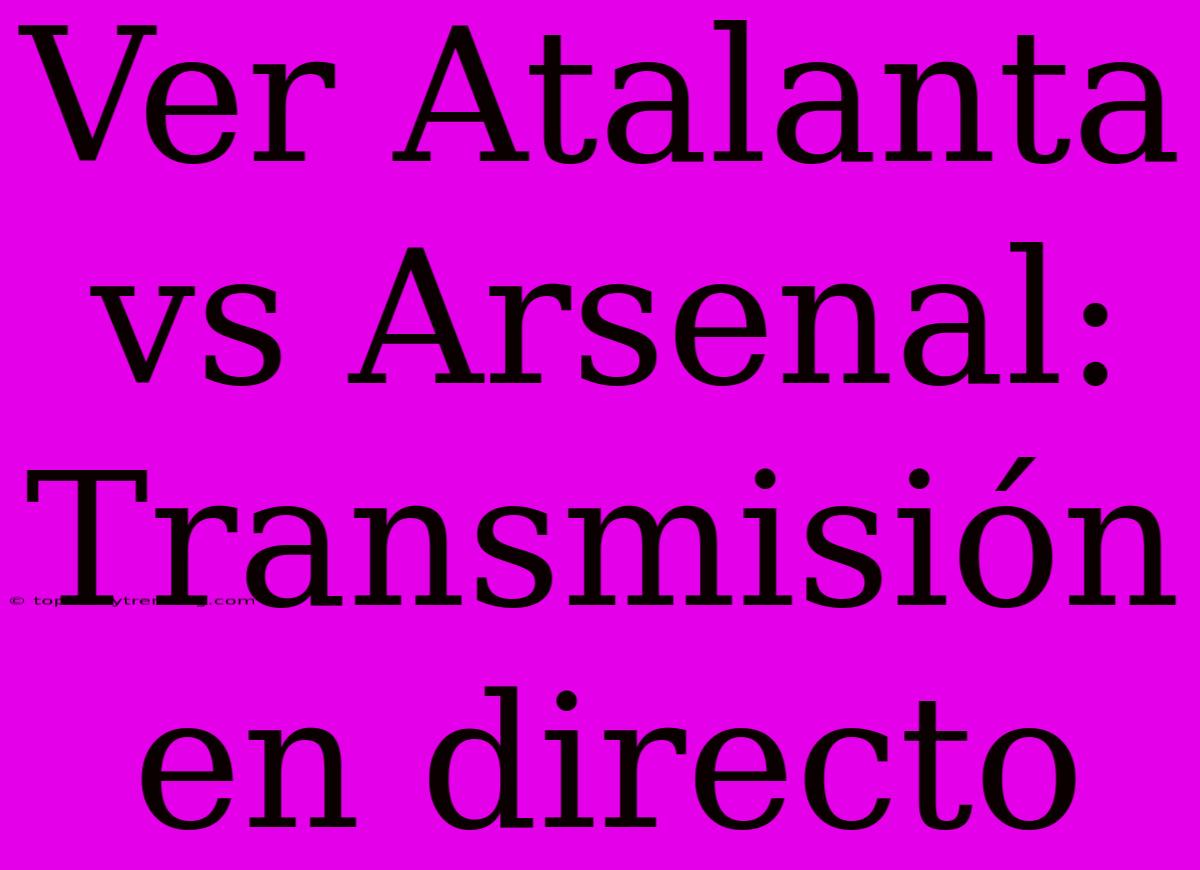 Ver Atalanta Vs Arsenal: Transmisión En Directo