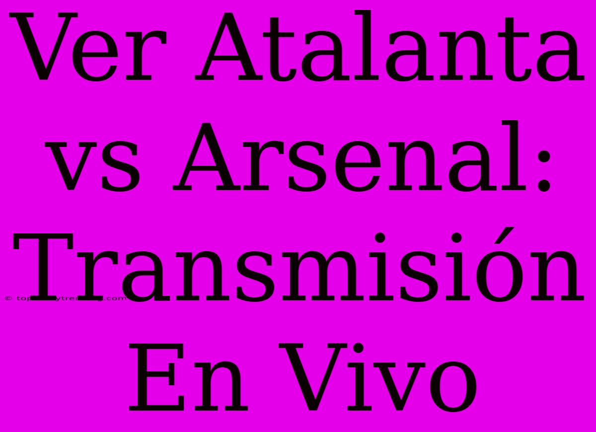 Ver Atalanta Vs Arsenal: Transmisión En Vivo