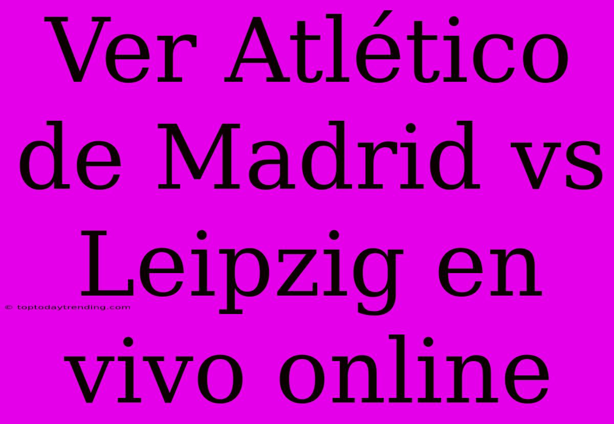 Ver Atlético De Madrid Vs Leipzig En Vivo Online