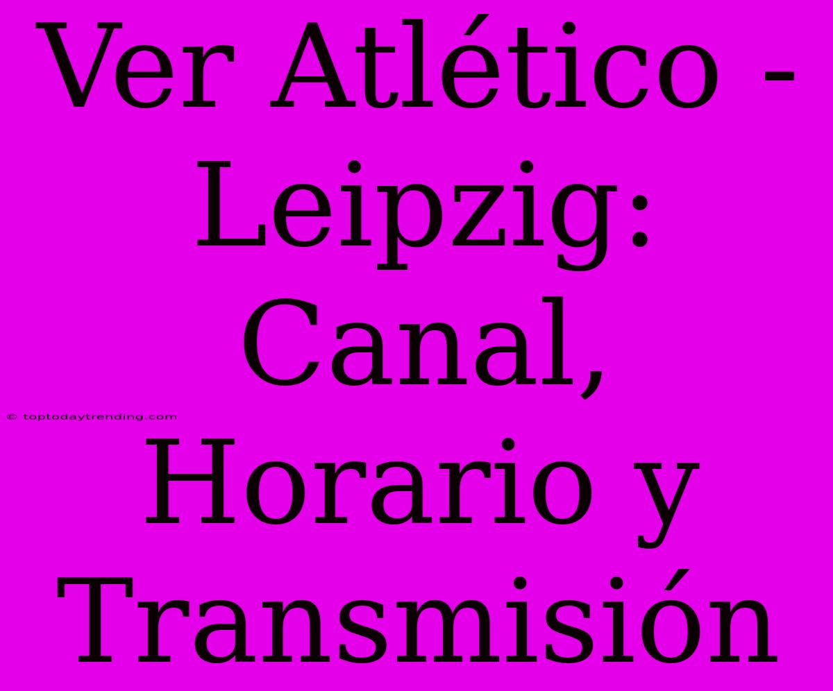 Ver Atlético - Leipzig: Canal, Horario Y Transmisión