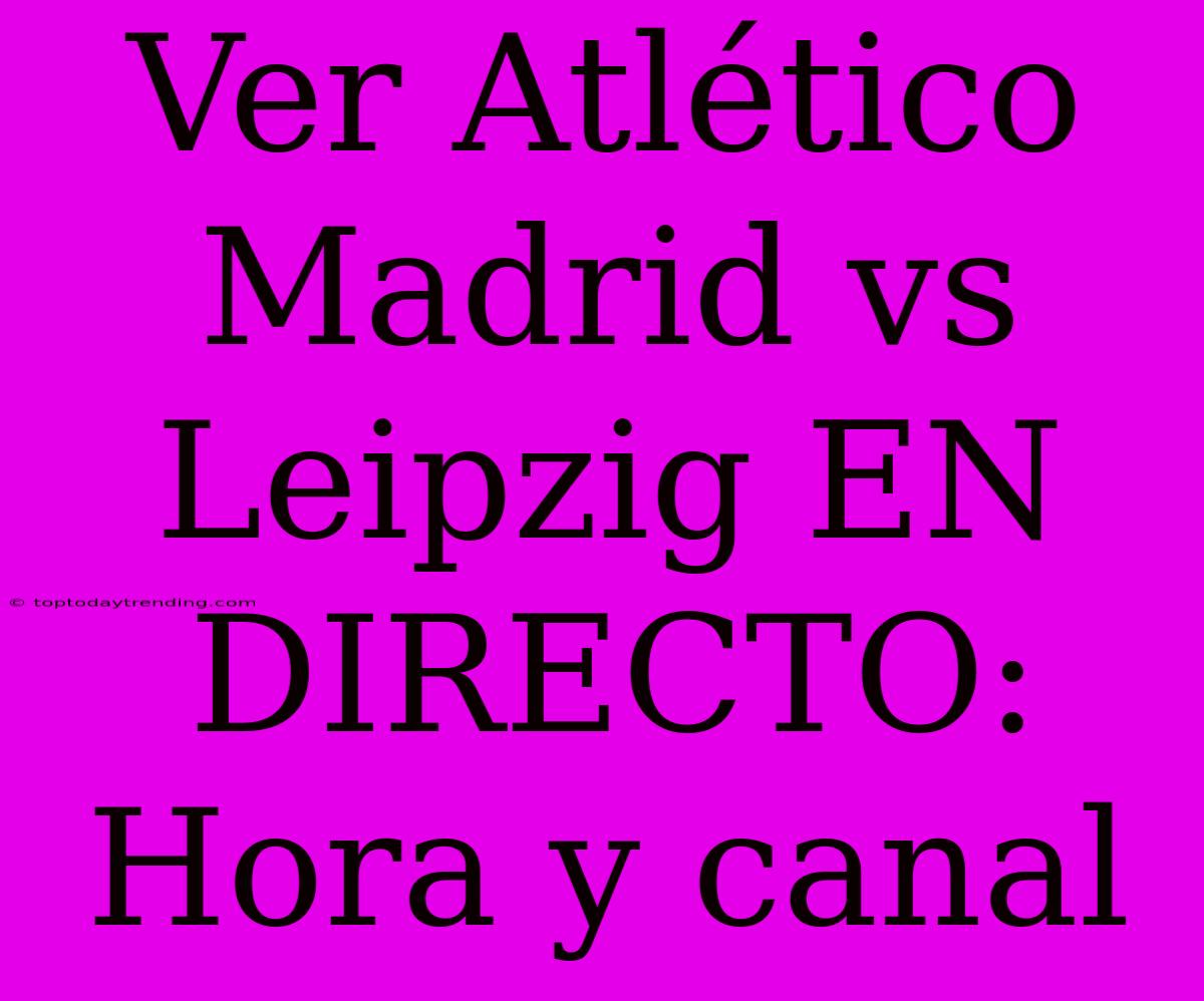 Ver Atlético Madrid Vs Leipzig EN DIRECTO: Hora Y Canal