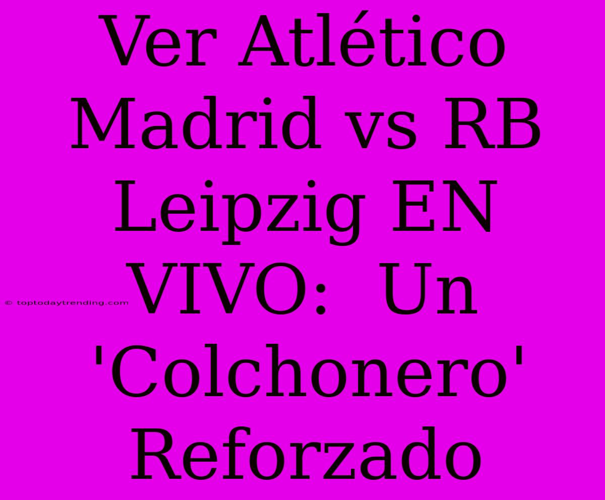 Ver Atlético Madrid Vs RB Leipzig EN VIVO:  Un 'Colchonero' Reforzado