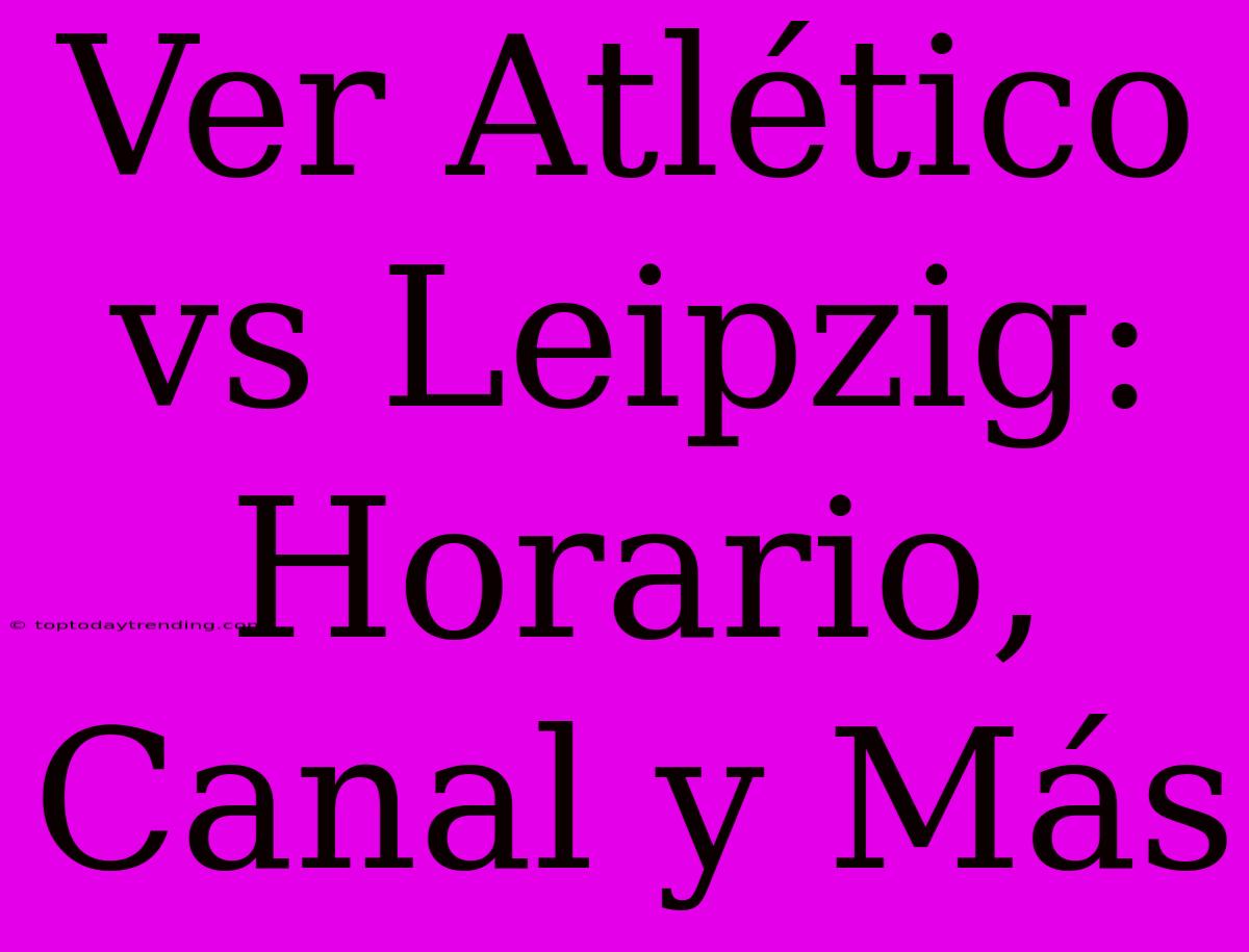 Ver Atlético Vs Leipzig: Horario, Canal Y Más