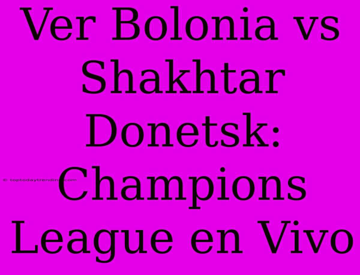 Ver Bolonia Vs Shakhtar Donetsk: Champions League En Vivo