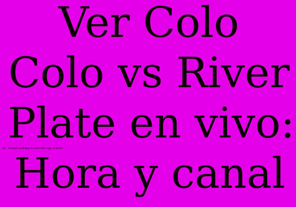 Ver Colo Colo Vs River Plate En Vivo: Hora Y Canal