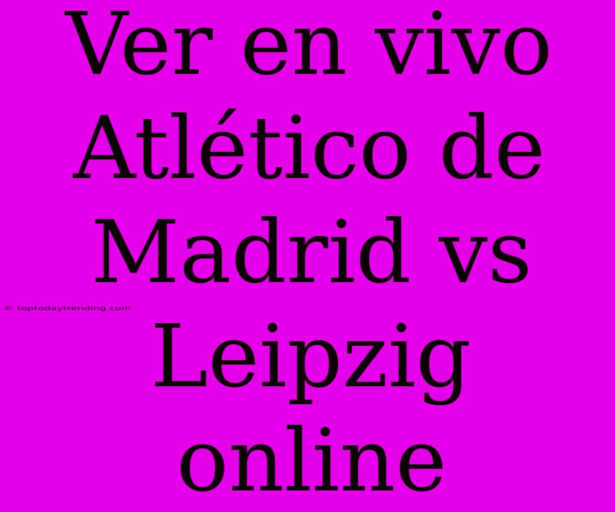 Ver En Vivo Atlético De Madrid Vs Leipzig Online