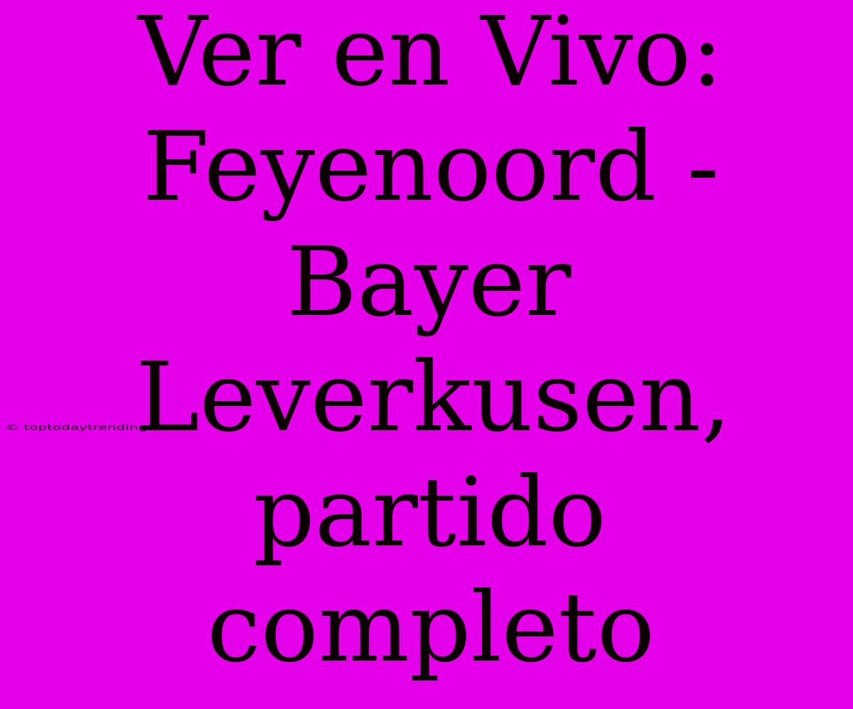 Ver En Vivo: Feyenoord - Bayer Leverkusen, Partido Completo