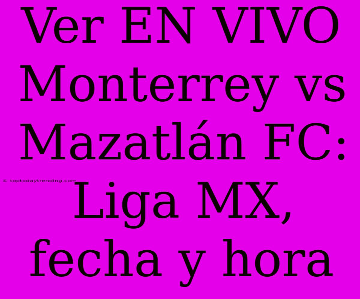 Ver EN VIVO Monterrey Vs Mazatlán FC: Liga MX, Fecha Y Hora