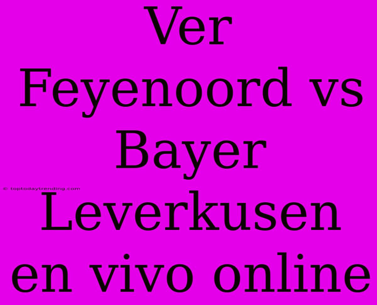 Ver Feyenoord Vs Bayer Leverkusen En Vivo Online