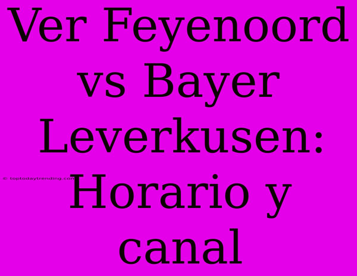 Ver Feyenoord Vs Bayer Leverkusen: Horario Y Canal