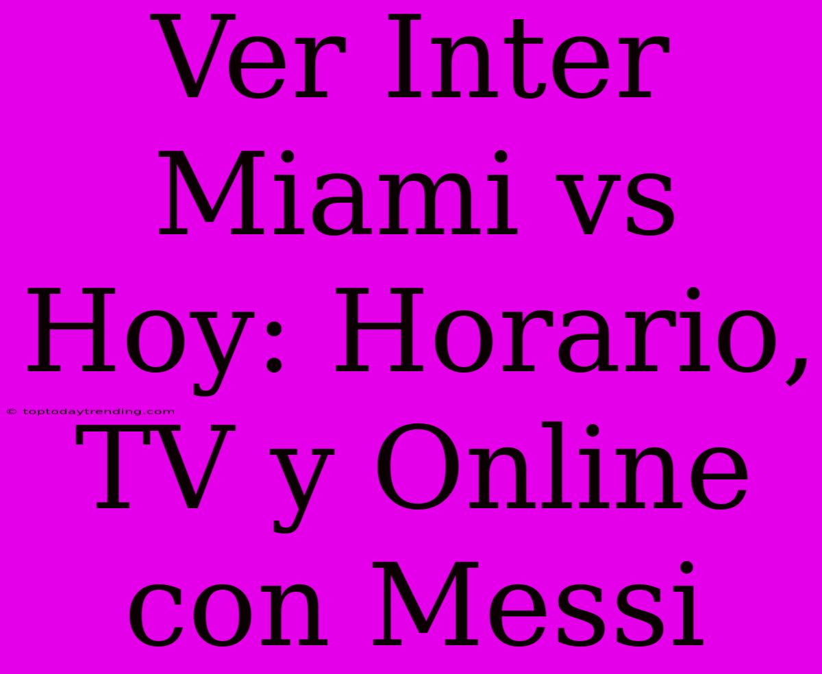 Ver Inter Miami Vs Hoy: Horario, TV Y Online Con Messi