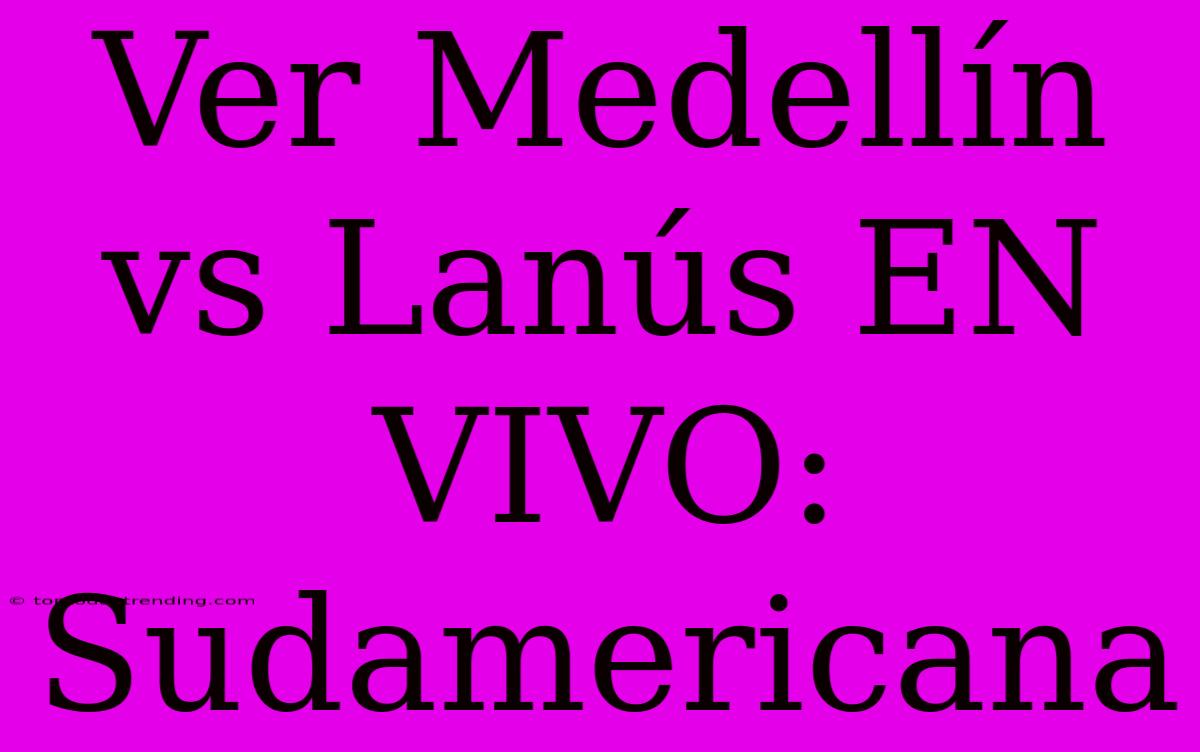 Ver Medellín Vs Lanús EN VIVO: Sudamericana