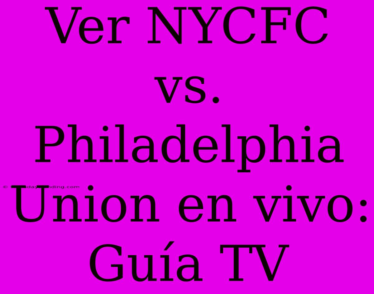 Ver NYCFC Vs. Philadelphia Union En Vivo: Guía TV