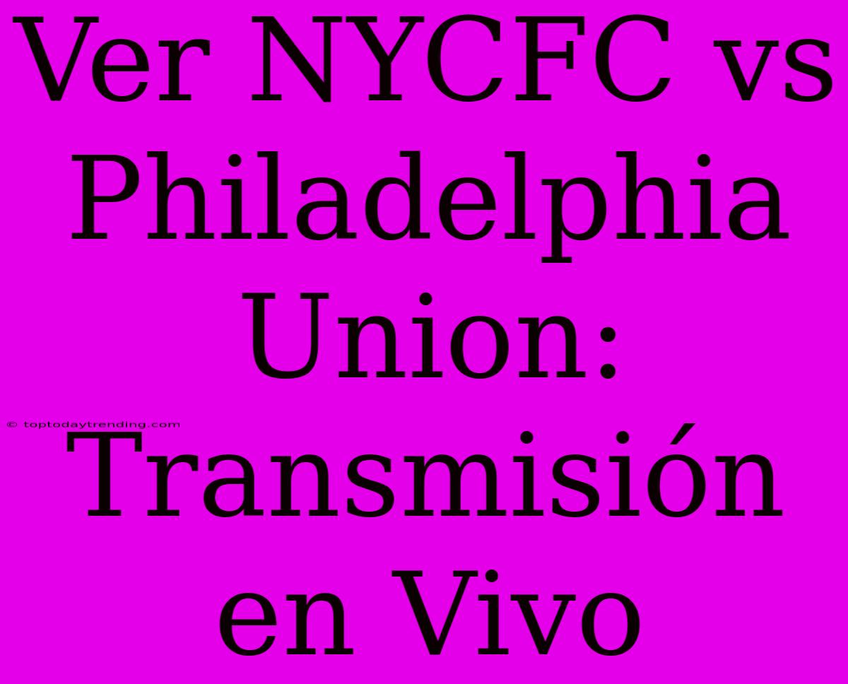 Ver NYCFC Vs Philadelphia Union: Transmisión En Vivo