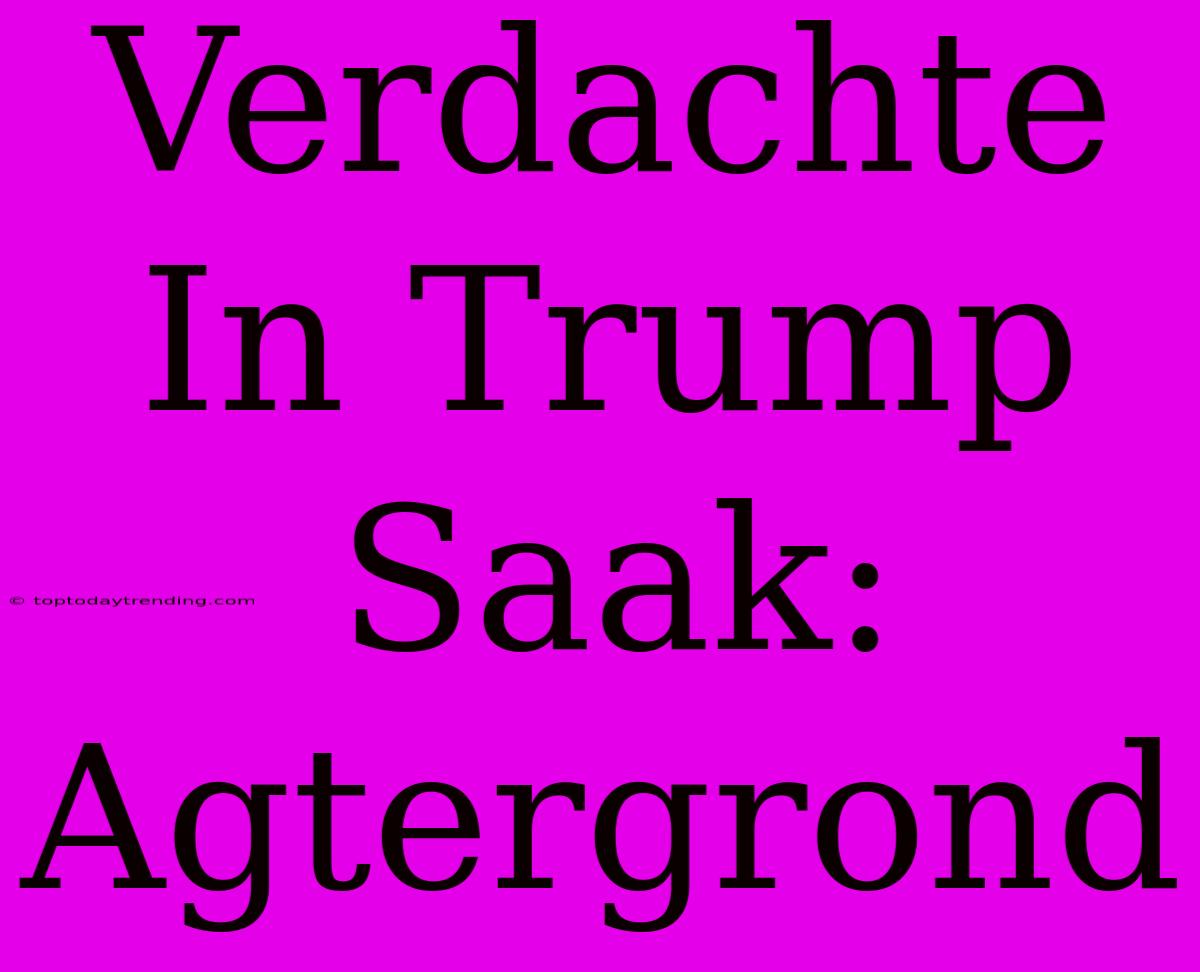 Verdachte In Trump Saak: Agtergrond