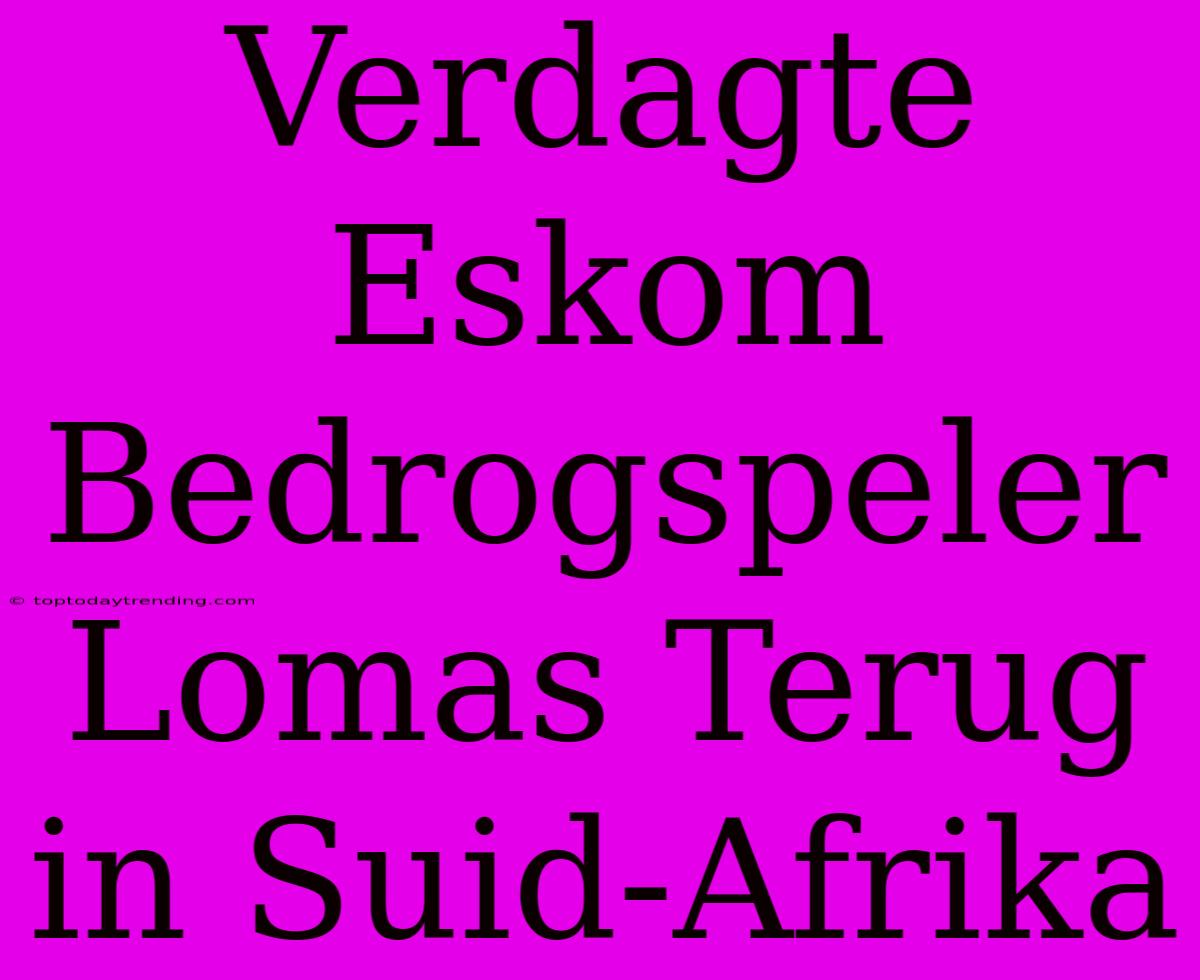 Verdagte Eskom Bedrogspeler Lomas Terug In Suid-Afrika