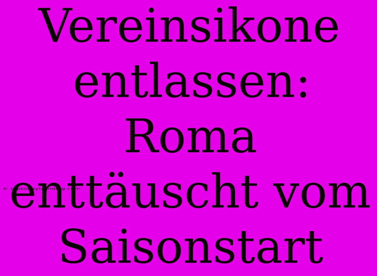 Vereinsikone Entlassen: Roma Enttäuscht Vom Saisonstart