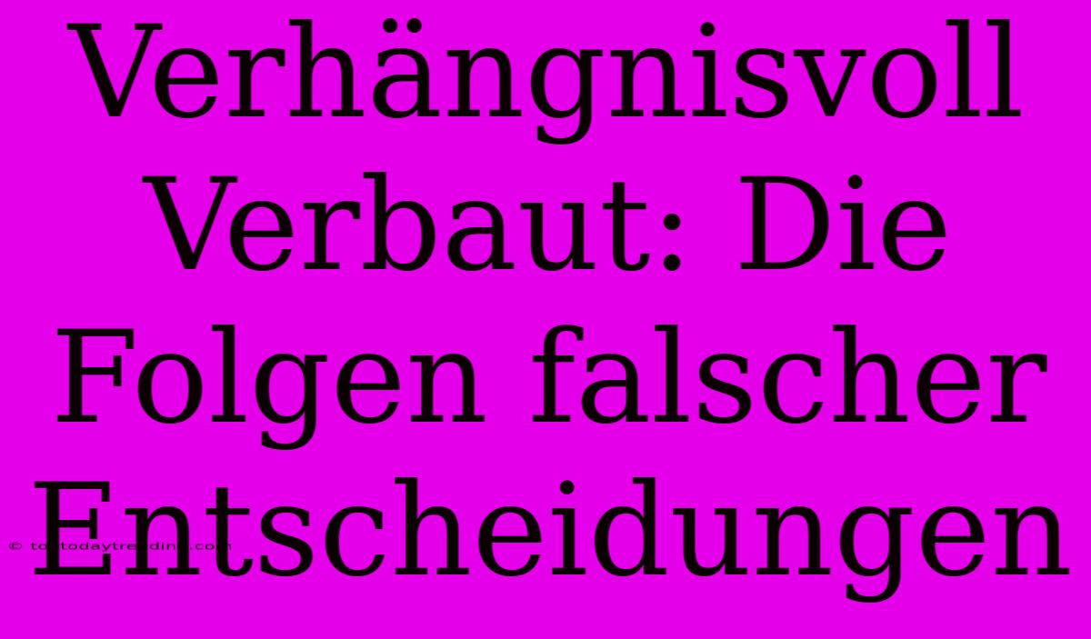 Verhängnisvoll Verbaut: Die Folgen Falscher Entscheidungen