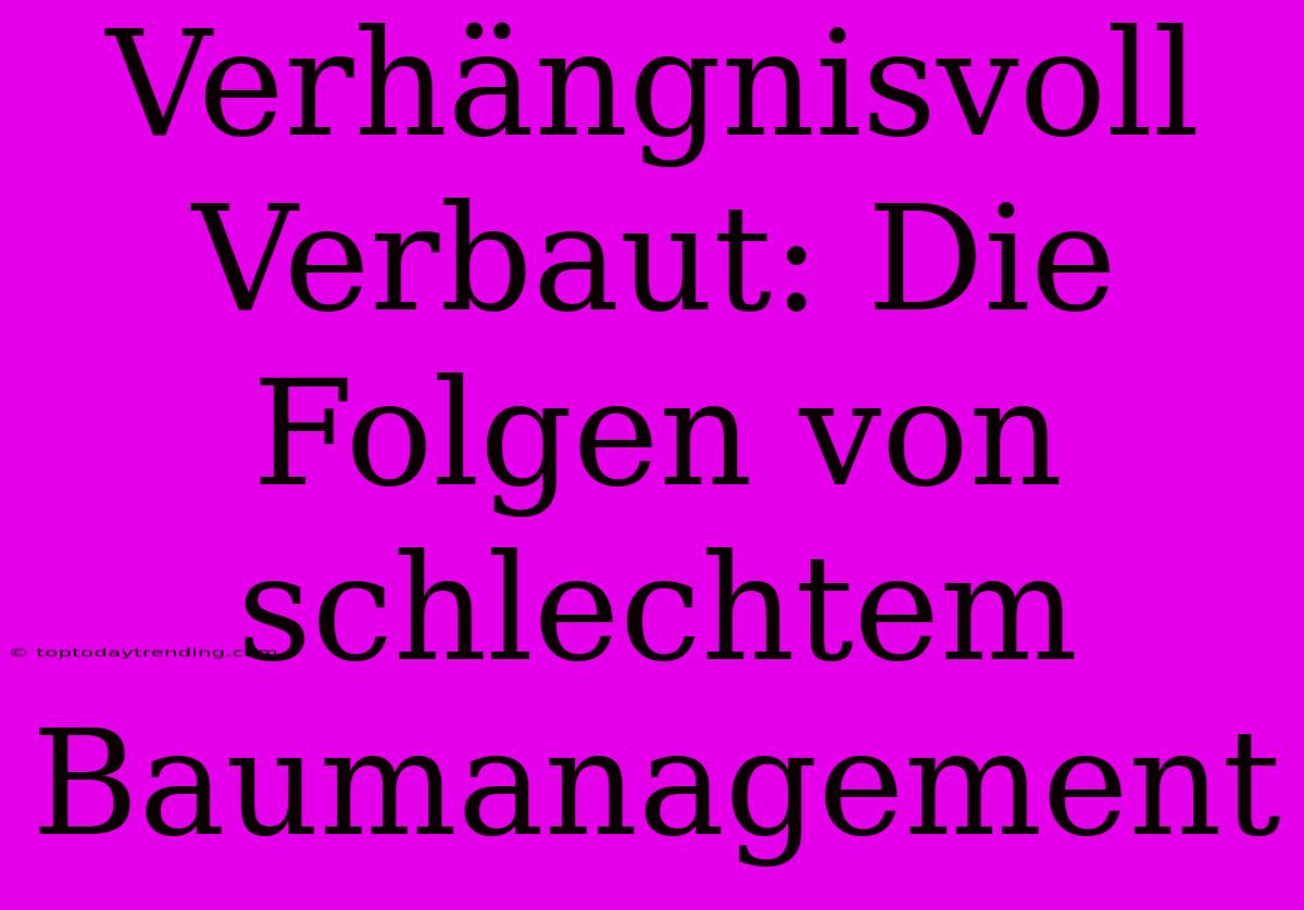 Verhängnisvoll Verbaut: Die Folgen Von Schlechtem Baumanagement