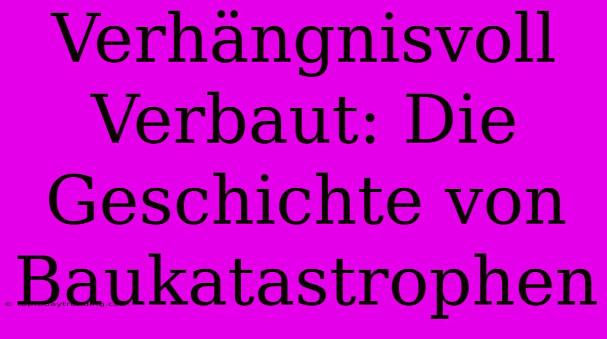 Verhängnisvoll Verbaut: Die Geschichte Von Baukatastrophen