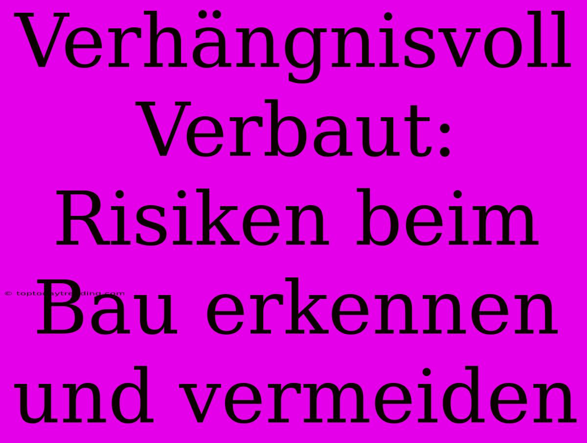 Verhängnisvoll Verbaut: Risiken Beim Bau Erkennen Und Vermeiden