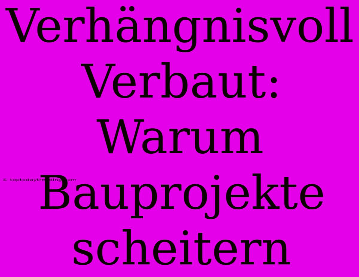 Verhängnisvoll Verbaut: Warum Bauprojekte Scheitern