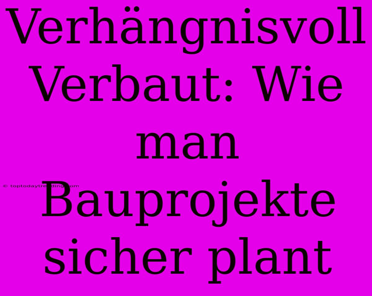 Verhängnisvoll Verbaut: Wie Man Bauprojekte Sicher Plant