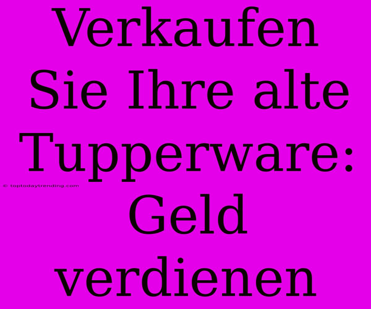 Verkaufen Sie Ihre Alte Tupperware: Geld Verdienen