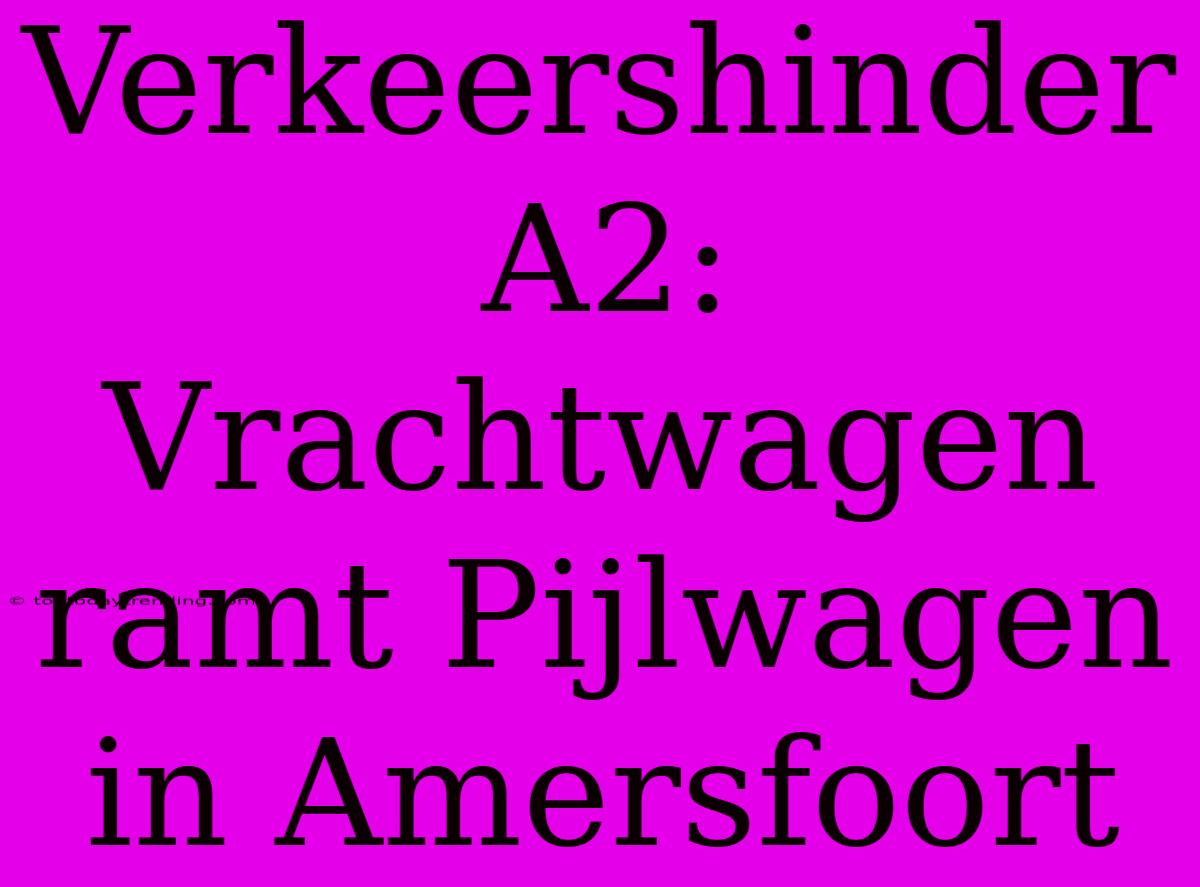 Verkeershinder A2: Vrachtwagen Ramt Pijlwagen In Amersfoort