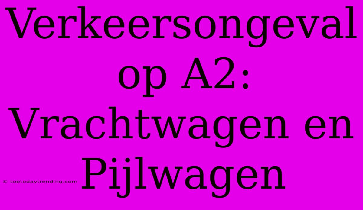 Verkeersongeval Op A2: Vrachtwagen En Pijlwagen