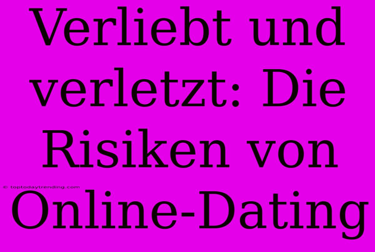 Verliebt Und Verletzt: Die Risiken Von Online-Dating