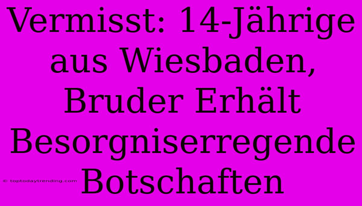 Vermisst: 14-Jährige Aus Wiesbaden, Bruder Erhält Besorgniserregende Botschaften