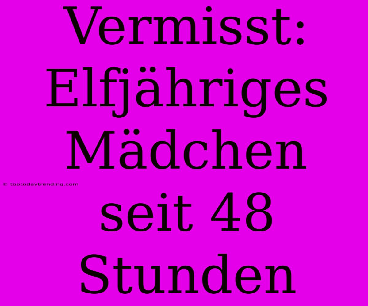 Vermisst: Elfjähriges Mädchen Seit 48 Stunden