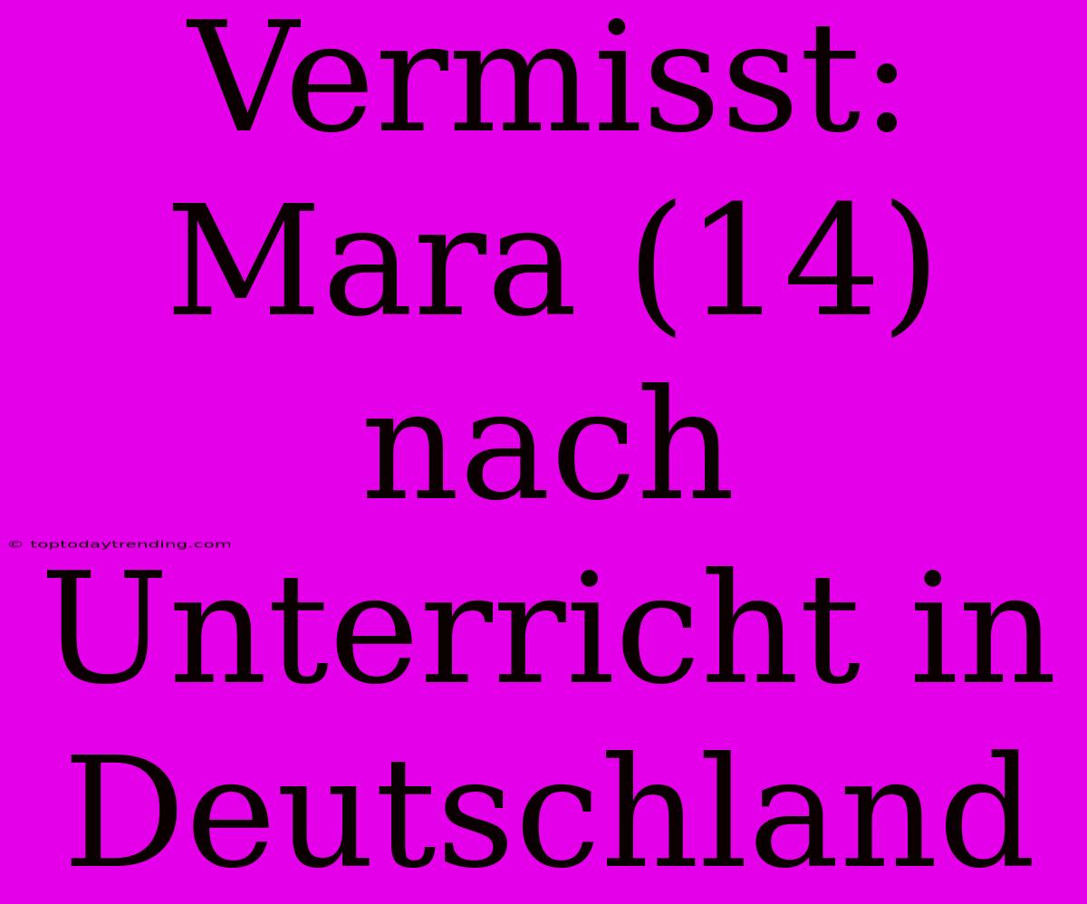 Vermisst: Mara (14) Nach Unterricht In Deutschland