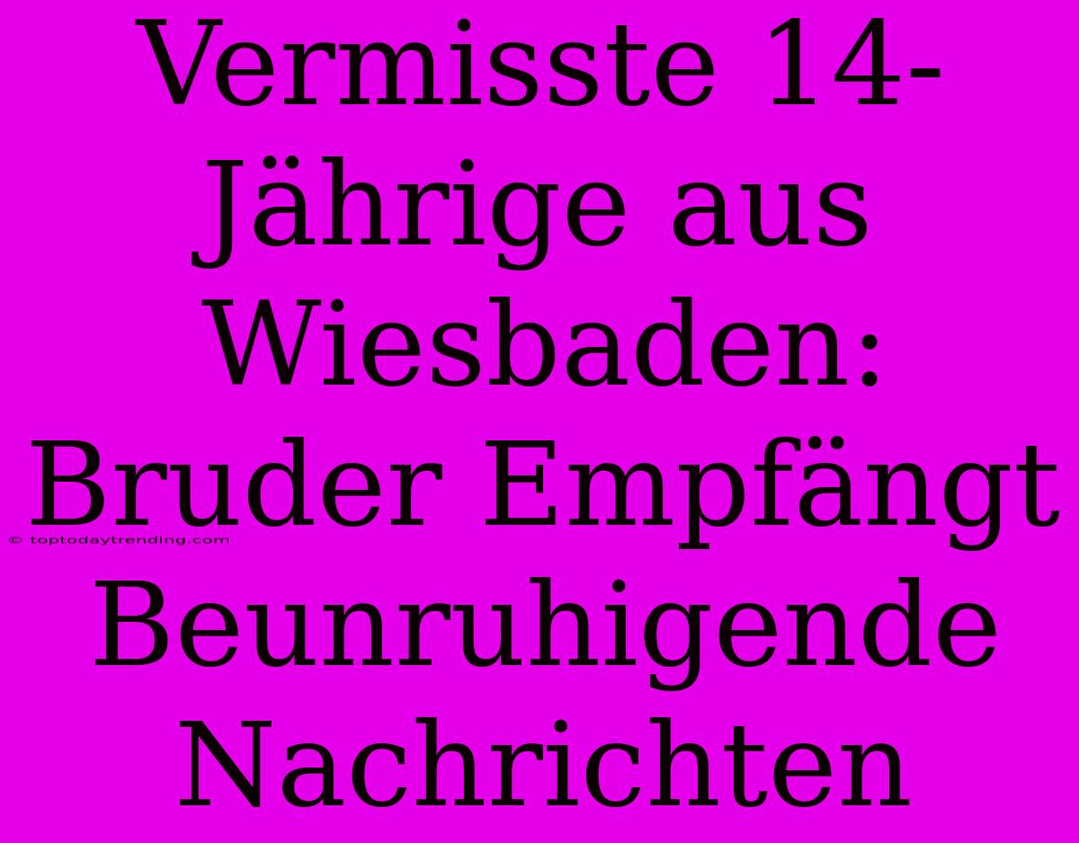 Vermisste 14-Jährige Aus Wiesbaden: Bruder Empfängt Beunruhigende Nachrichten