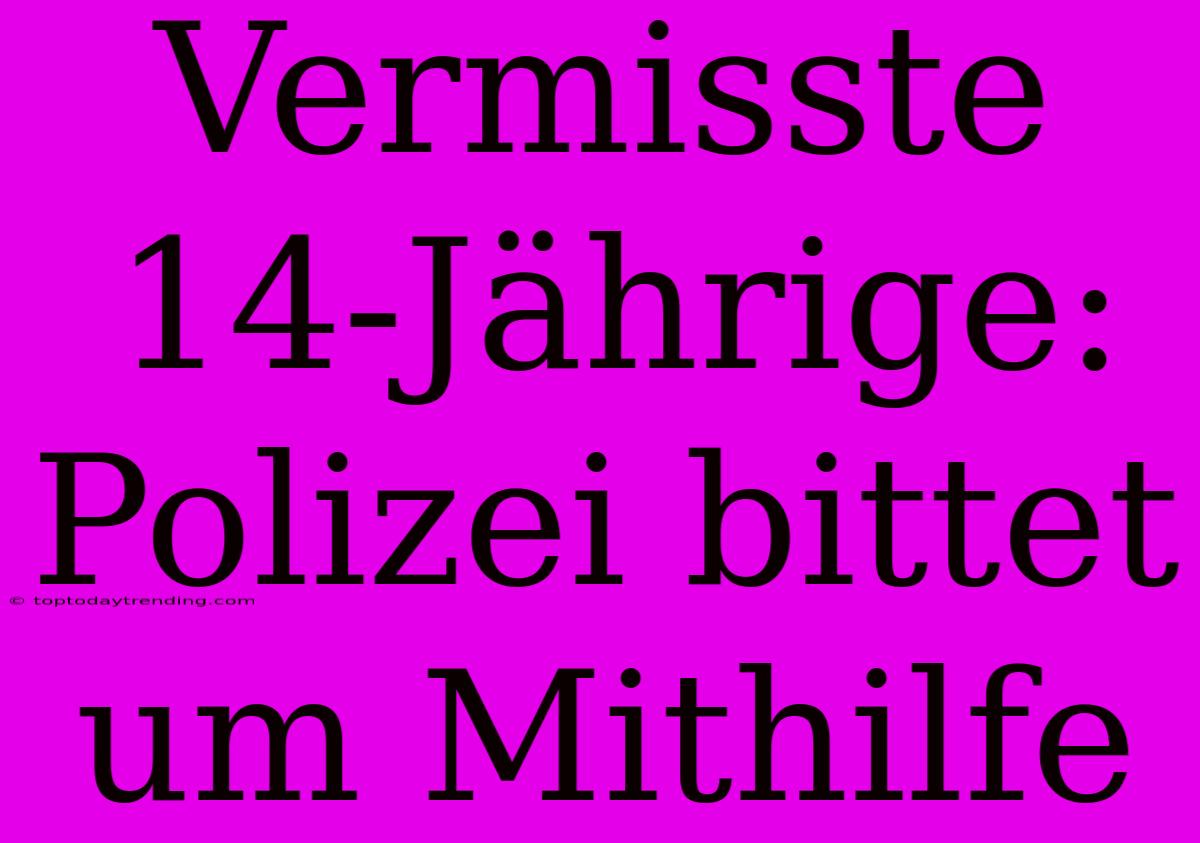 Vermisste 14-Jährige: Polizei Bittet Um Mithilfe