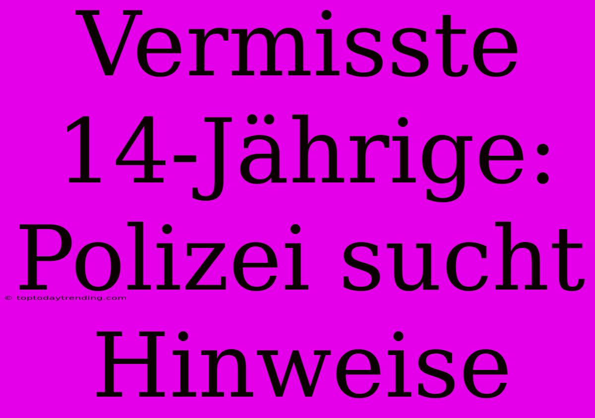 Vermisste 14-Jährige: Polizei Sucht Hinweise