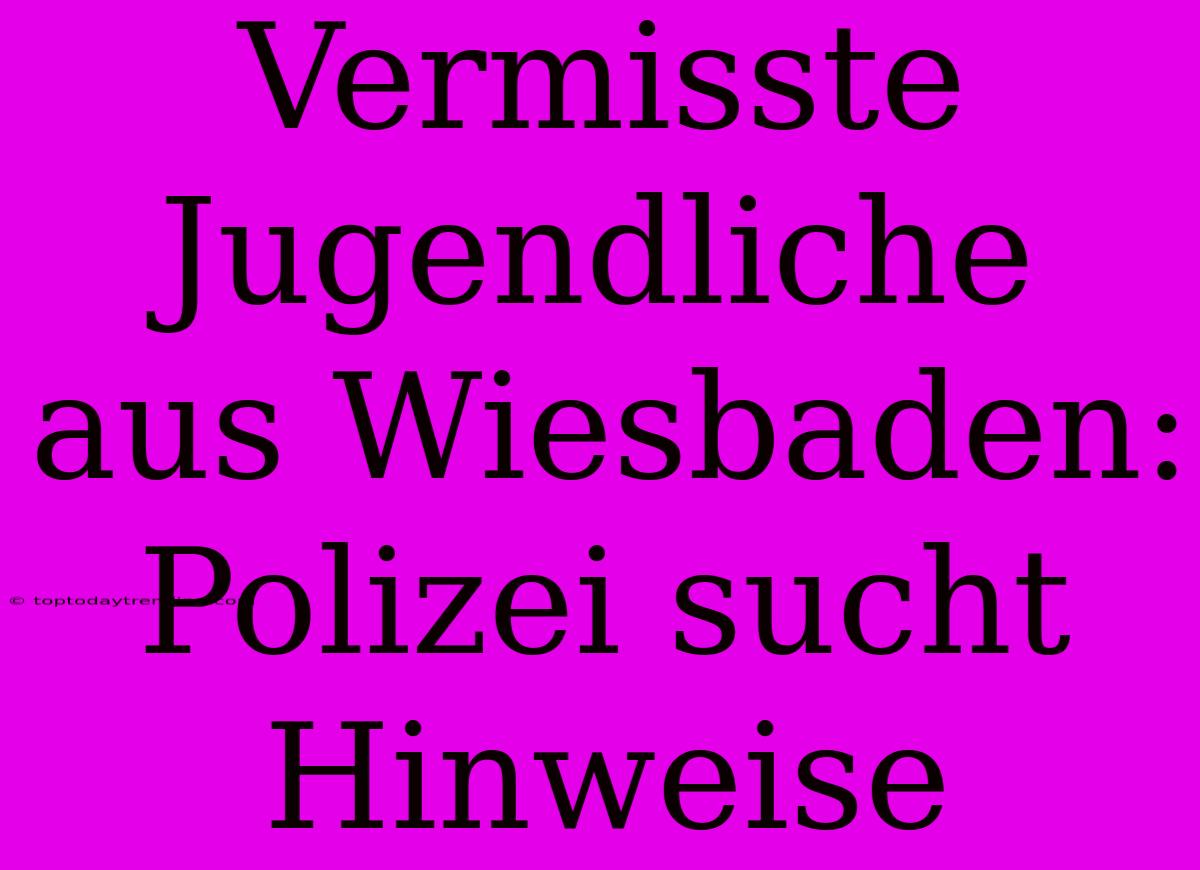 Vermisste Jugendliche Aus Wiesbaden: Polizei Sucht Hinweise