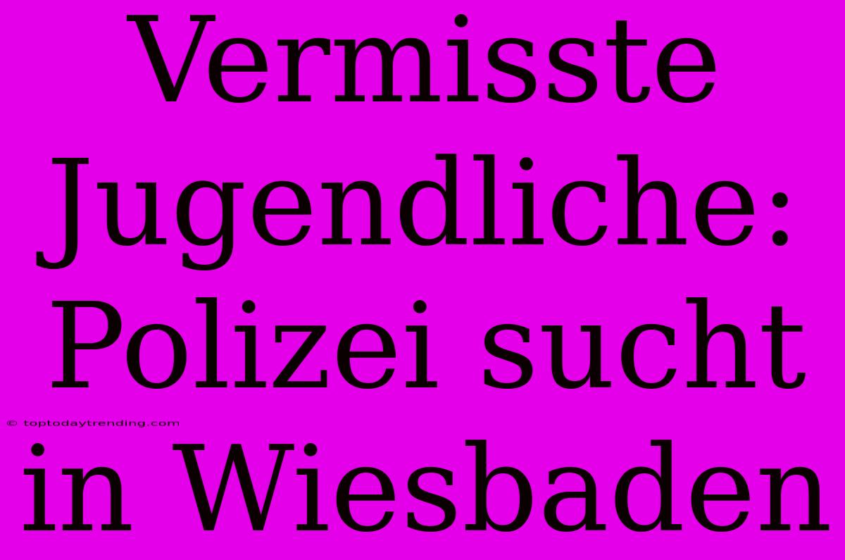 Vermisste Jugendliche: Polizei Sucht In Wiesbaden