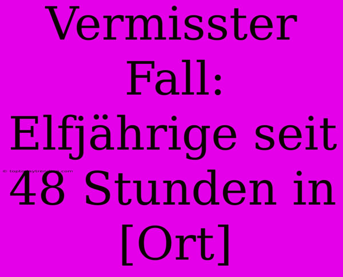 Vermisster Fall: Elfjährige Seit 48 Stunden In [Ort]