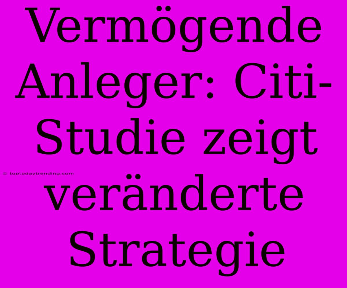 Vermögende Anleger: Citi-Studie Zeigt Veränderte Strategie