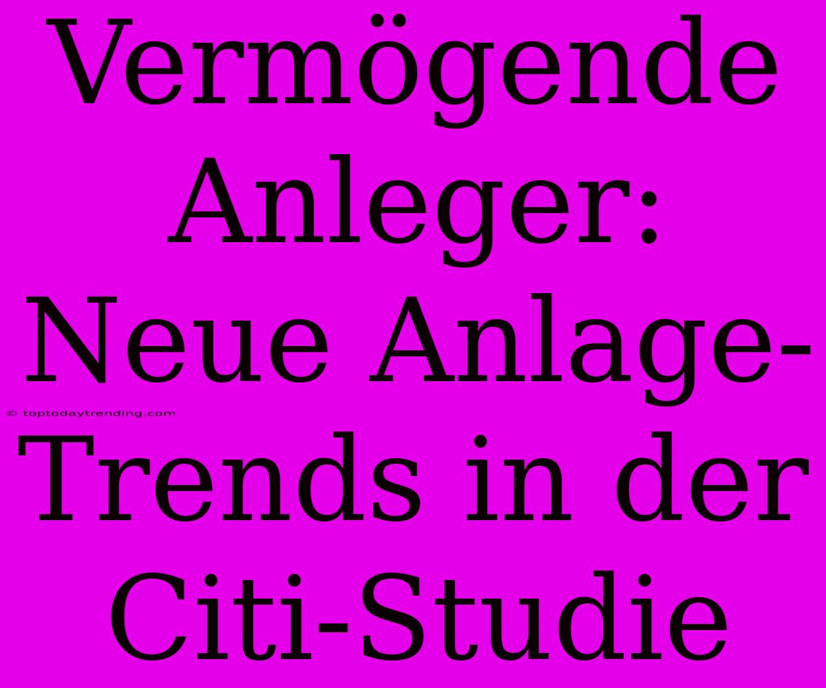 Vermögende Anleger: Neue Anlage-Trends In Der Citi-Studie