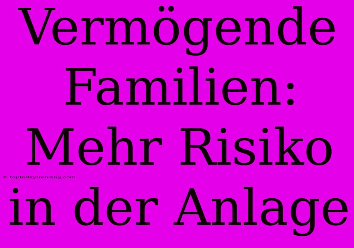 Vermögende Familien: Mehr Risiko In Der Anlage