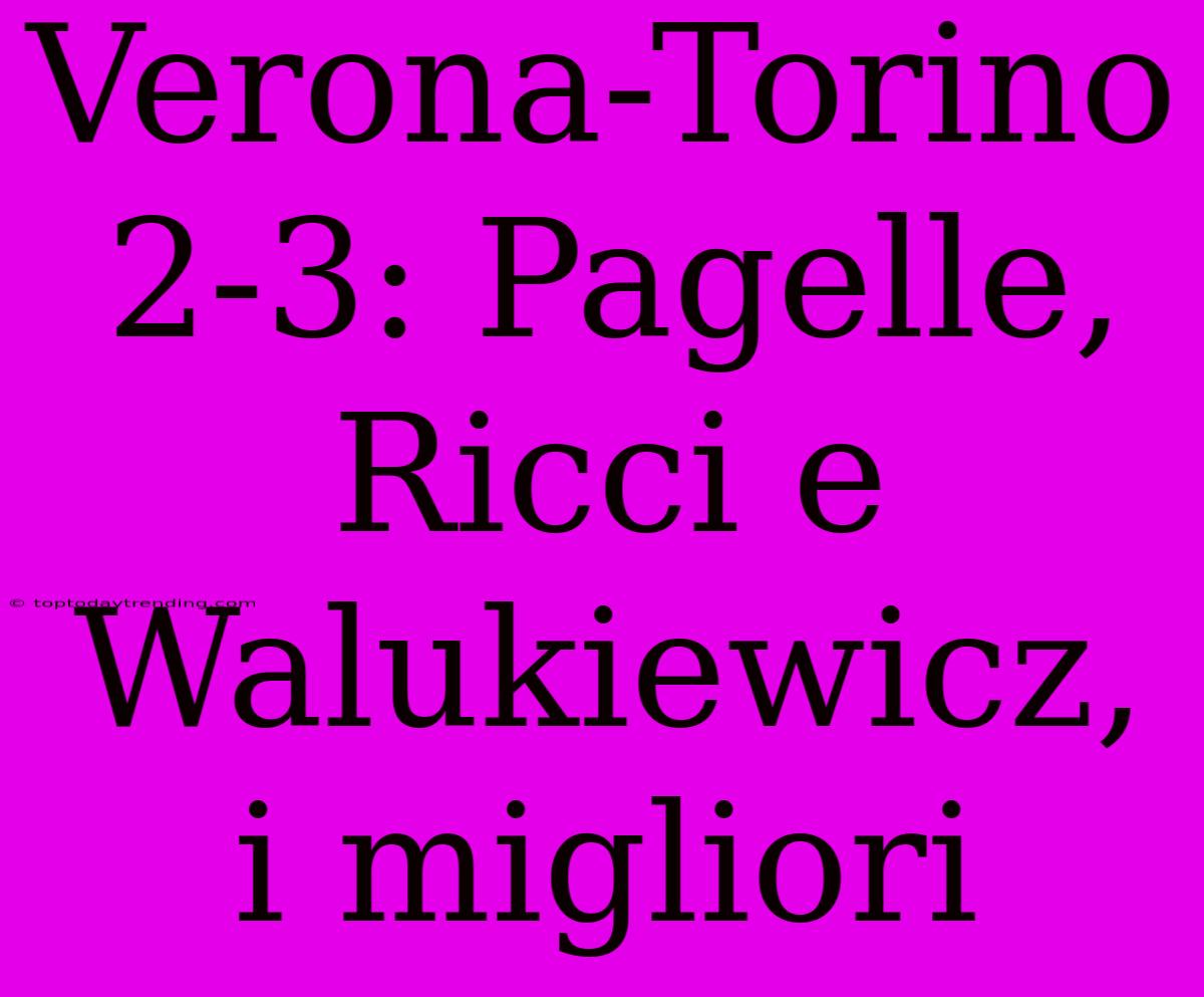 Verona-Torino 2-3: Pagelle, Ricci E Walukiewicz, I Migliori