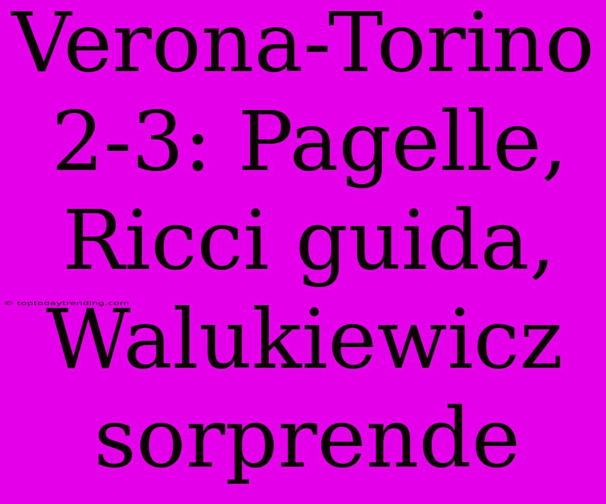 Verona-Torino 2-3: Pagelle, Ricci Guida, Walukiewicz Sorprende