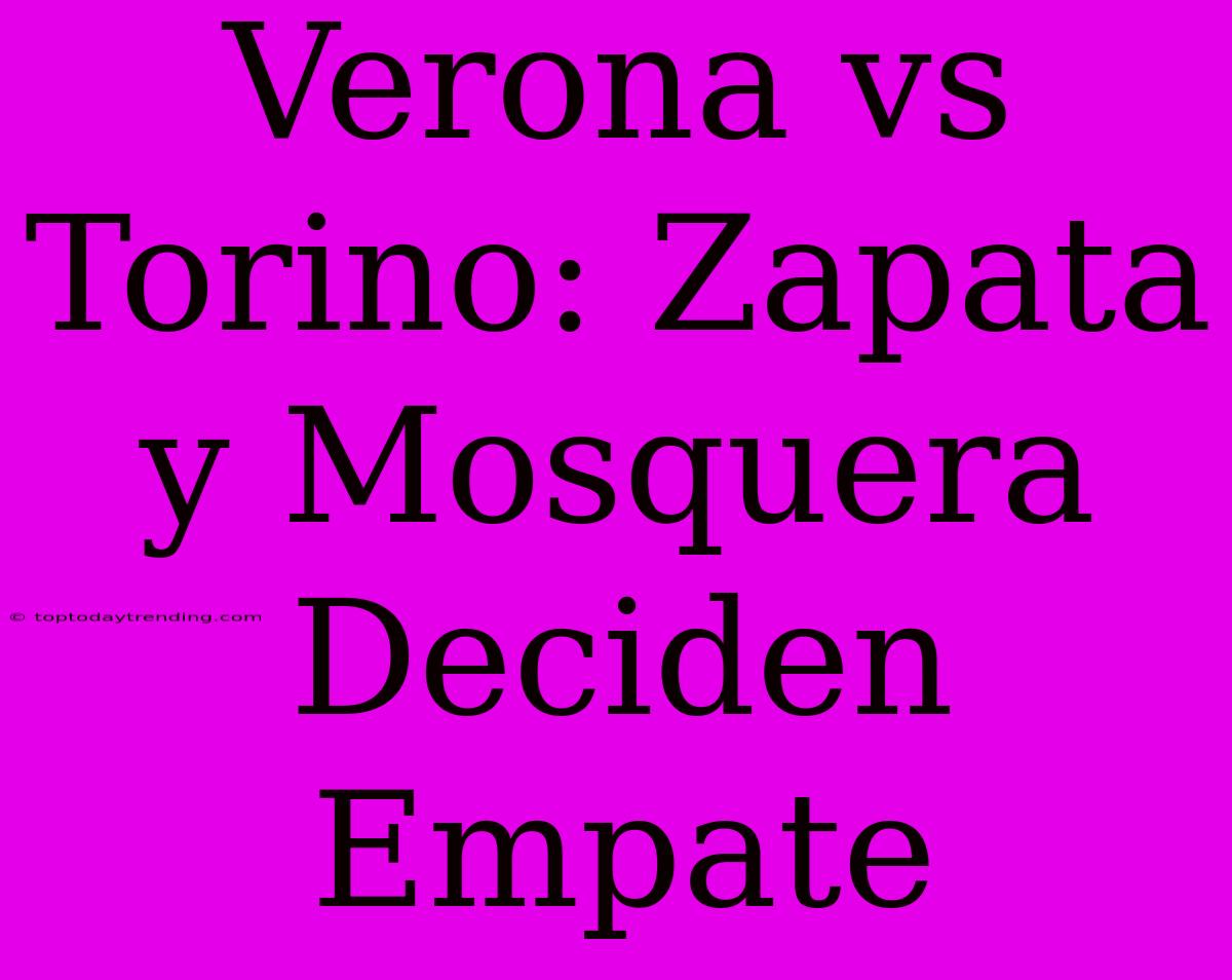 Verona Vs Torino: Zapata Y Mosquera Deciden Empate